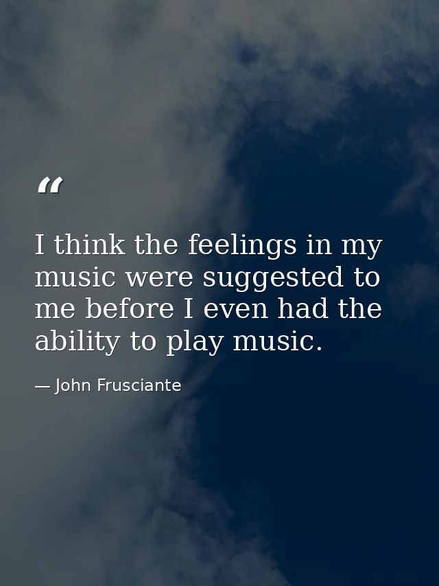 I think the feelings in my music were suggested to me before I even had the ability to play music. — John Frusciante