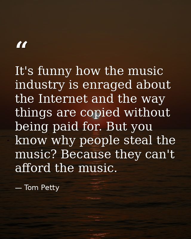 It's funny how the music industry is enraged about the Internet and the way things are copied without being paid for. Bu — Tom Petty