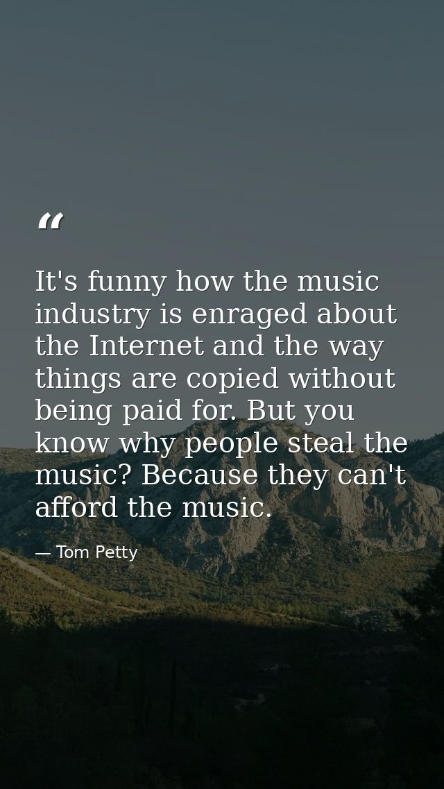 It's funny how the music industry is enraged about the Internet and the way things are copied without being paid for. Bu — Tom Petty