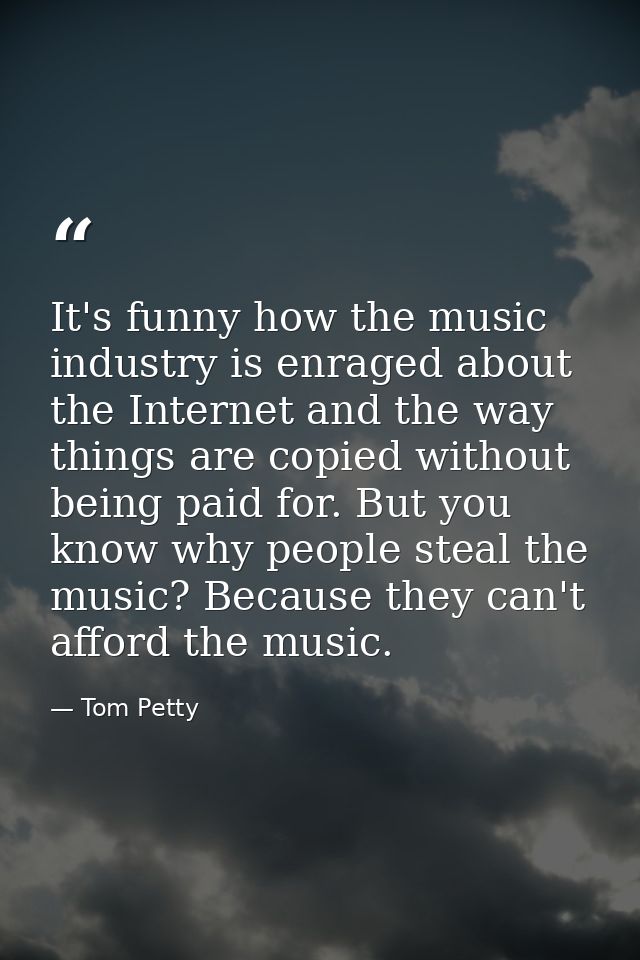 It's funny how the music industry is enraged about the Internet and the way things are copied without being paid for. Bu — Tom Petty