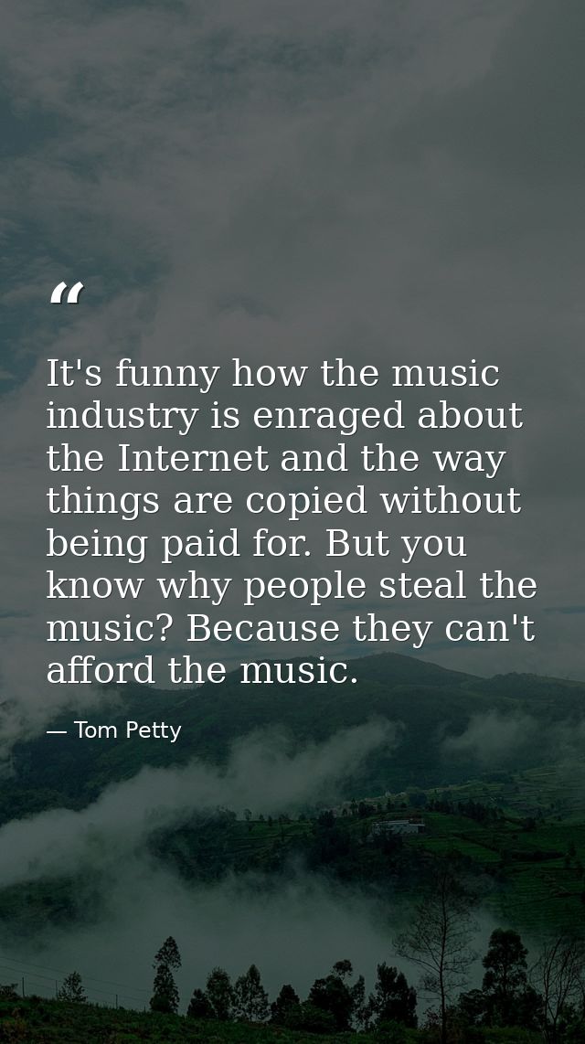 It's funny how the music industry is enraged about the Internet and the way things are copied without being paid for. Bu — Tom Petty