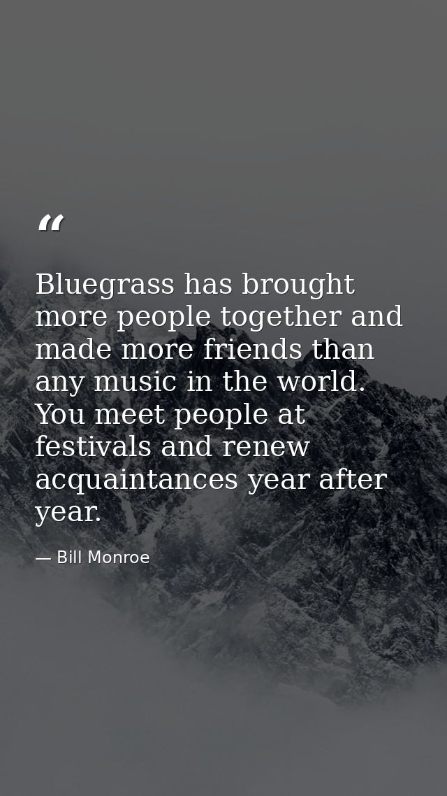 Bluegrass has brought more people together and made more friends than any music in the world. You meet people at festiva — Bill Monroe
