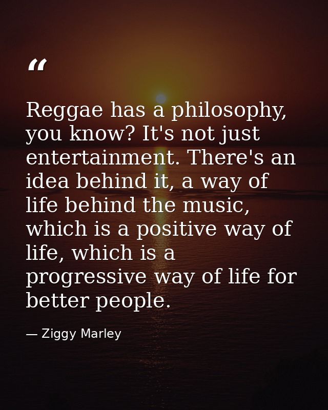 Reggae has a philosophy, you know? It's not just entertainment. There's an idea behind it, a way of life behind the musi — Ziggy Marley