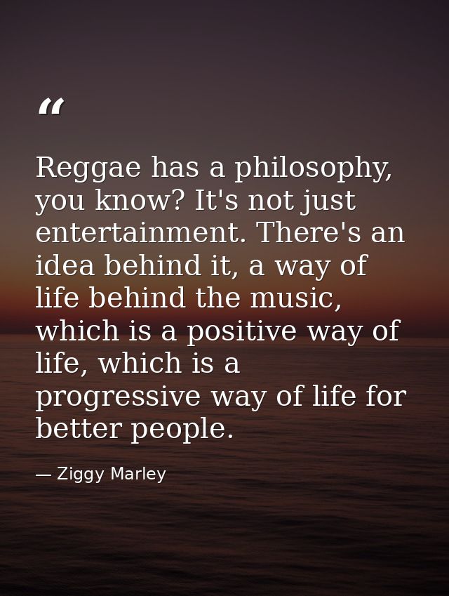 Reggae has a philosophy, you know? It's not just entertainment. There's an idea behind it, a way of life behind the musi — Ziggy Marley