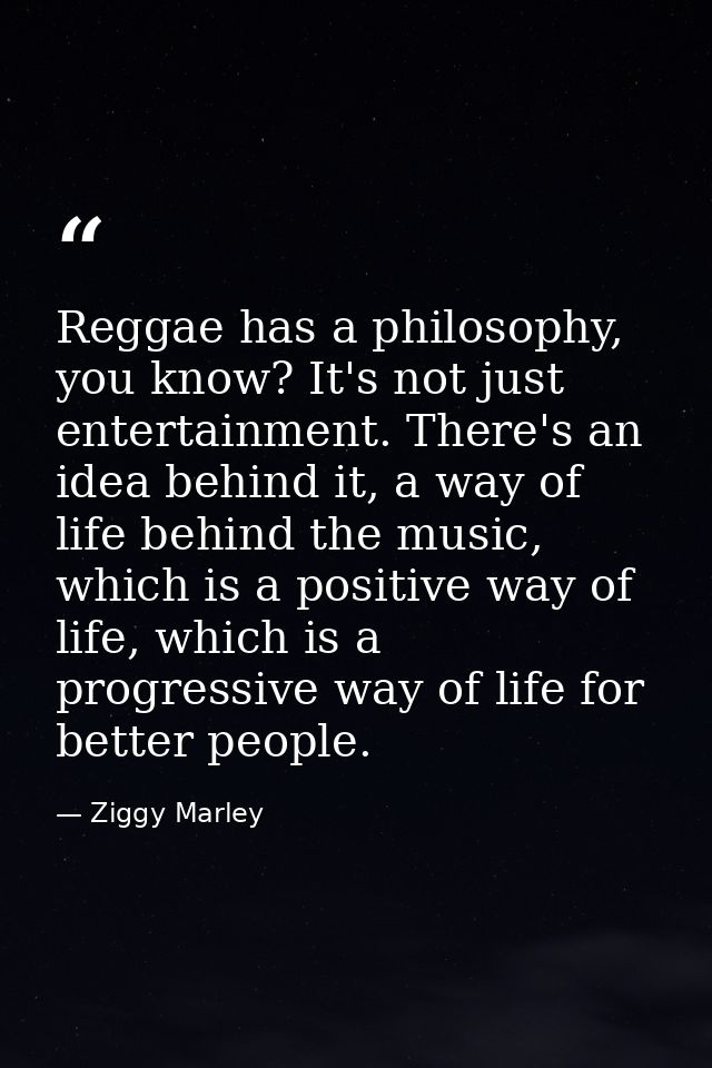 Reggae has a philosophy, you know? It's not just entertainment. There's an idea behind it, a way of life behind the musi — Ziggy Marley