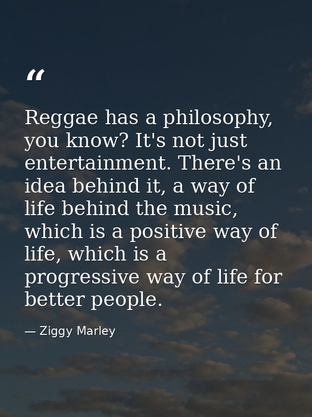 Reggae has a philosophy, you know? It's not just entertainment. There's an idea behind it, a way of life behind the musi — Ziggy Marley