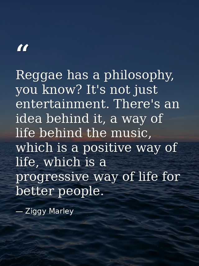 Reggae has a philosophy, you know? It's not just entertainment. There's an idea behind it, a way of life behind the musi — Ziggy Marley