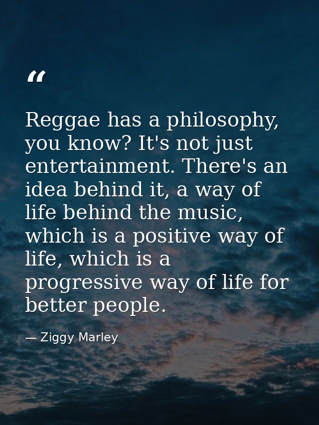Reggae has a philosophy, you know? It's not just entertainment. There's an idea behind it, a way of life behind the musi — Ziggy Marley