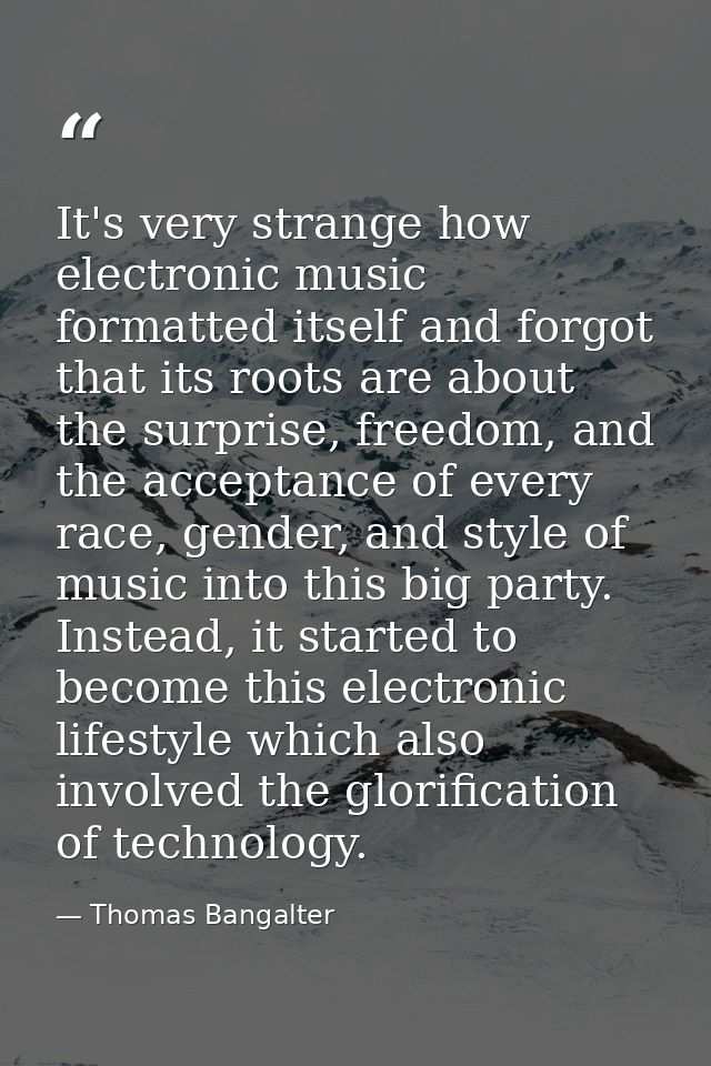 It's very strange how electronic music formatted itself and forgot that its roots are about the surprise, freedom, and t — Thomas Bangalter