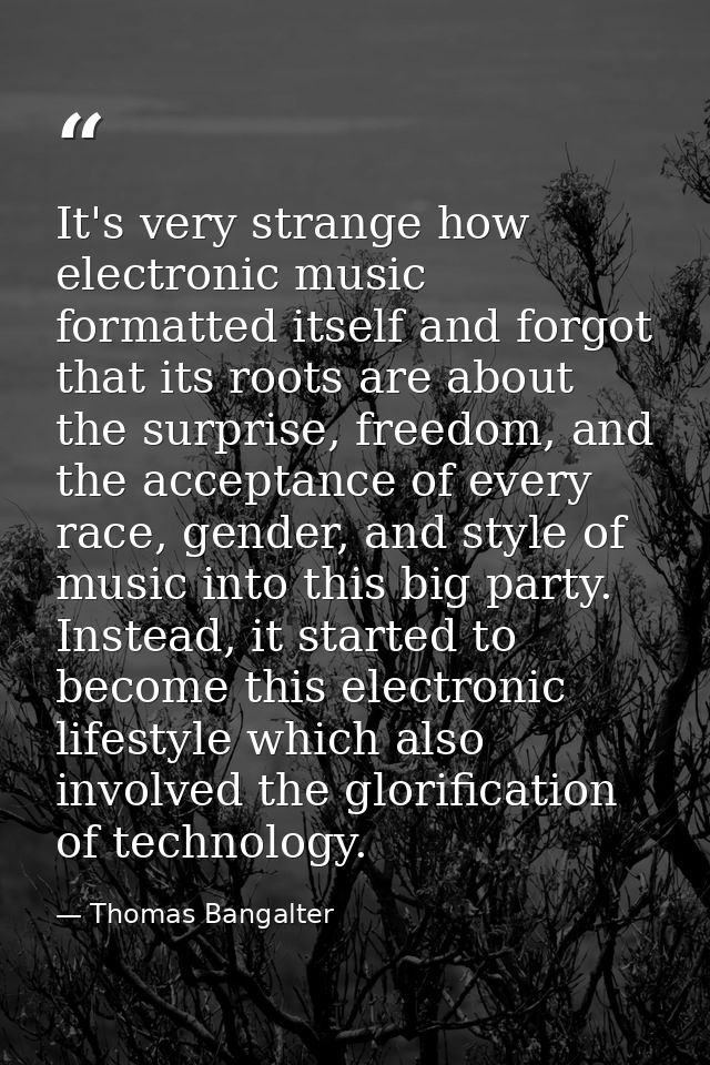 It's very strange how electronic music formatted itself and forgot that its roots are about the surprise, freedom, and t — Thomas Bangalter