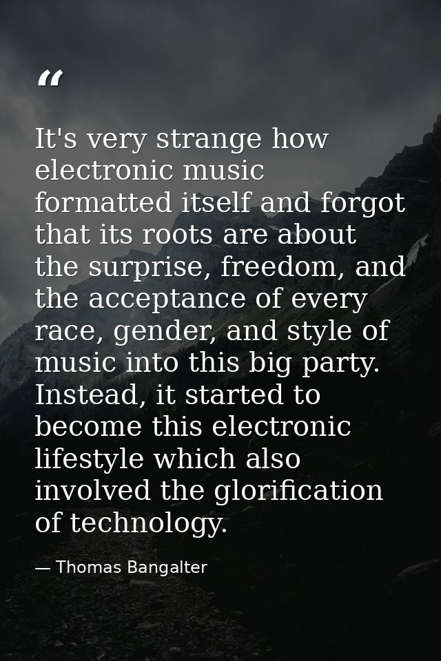 It's very strange how electronic music formatted itself and forgot that its roots are about the surprise, freedom, and t — Thomas Bangalter