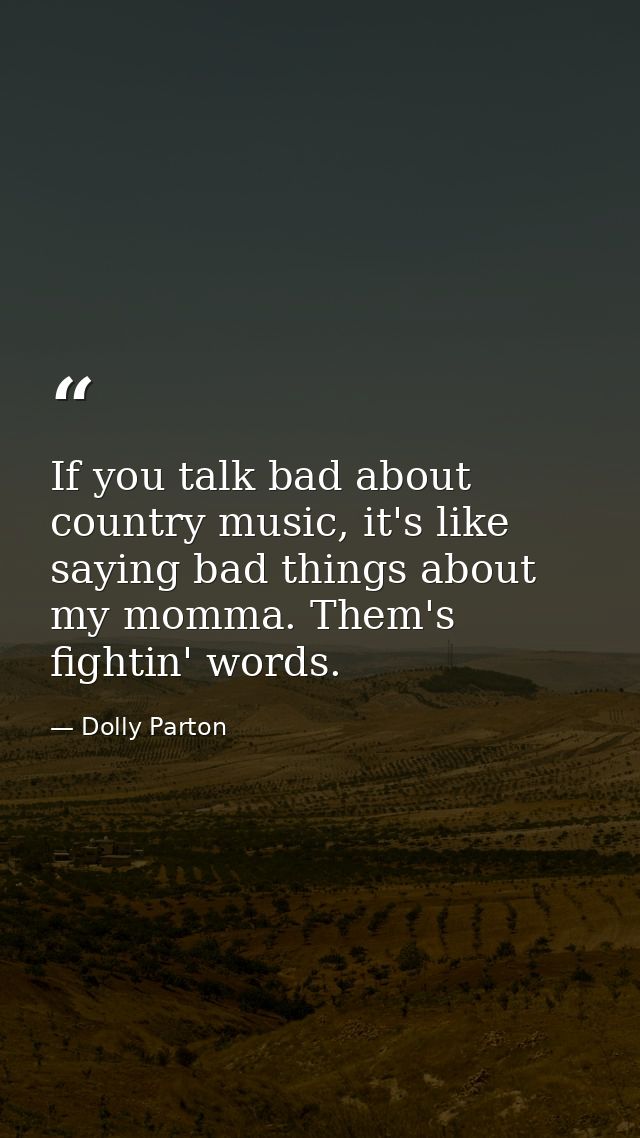 If you talk bad about country music, it's like saying bad things about my momma. Them's fightin' words. — Dolly Parton