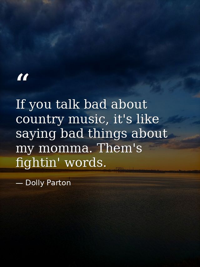 If you talk bad about country music, it's like saying bad things about my momma. Them's fightin' words. — Dolly Parton