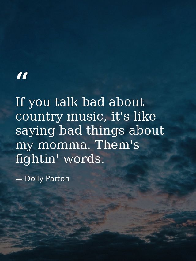 If you talk bad about country music, it's like saying bad things about my momma. Them's fightin' words. — Dolly Parton