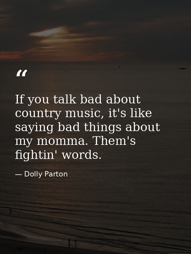 If you talk bad about country music, it's like saying bad things about my momma. Them's fightin' words. — Dolly Parton