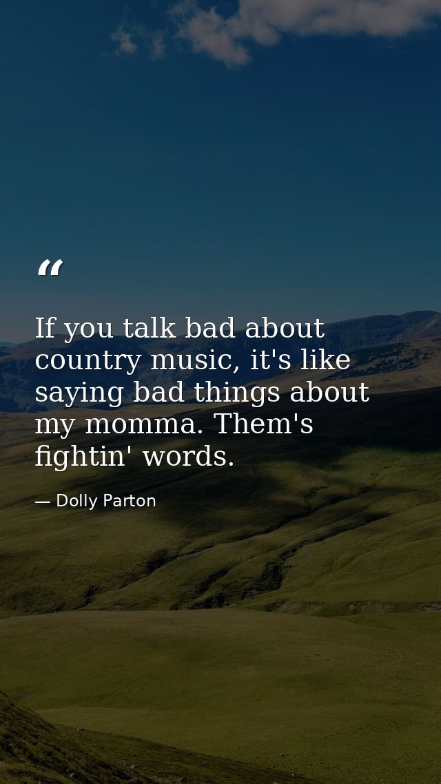 If you talk bad about country music, it's like saying bad things about my momma. Them's fightin' words. — Dolly Parton