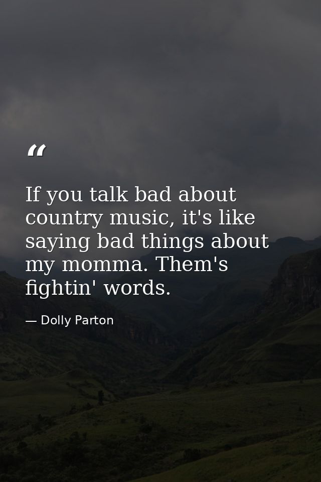 If you talk bad about country music, it's like saying bad things about my momma. Them's fightin' words. — Dolly Parton