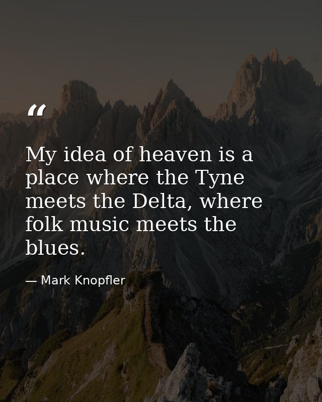My idea of heaven is a place where the Tyne meets the Delta, where folk music meets the blues. — Mark Knopfler