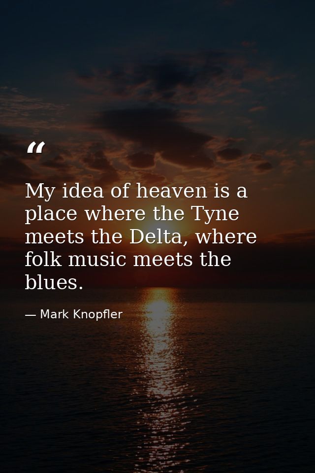 My idea of heaven is a place where the Tyne meets the Delta, where folk music meets the blues. — Mark Knopfler