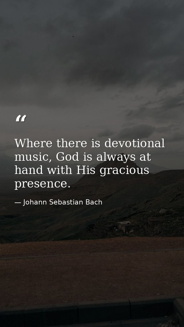 Where there is devotional music, God is always at hand with His gracious presence. — Johann Sebastian Bach