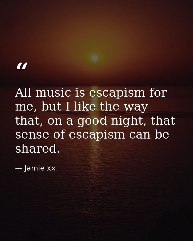 All music is escapism for me, but I like the way that, on a good night, that sense of escapism can be shared. — Jamie xx