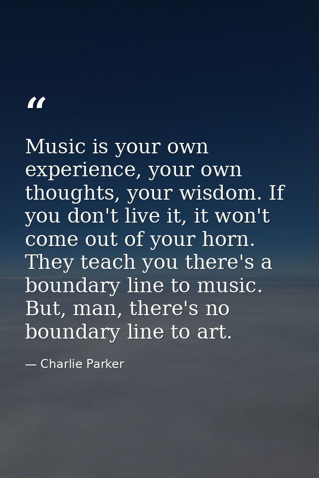 Music is your own experience, your own thoughts, your wisdom. If you don't live it, it won't come out of your horn. They — Charlie Parker