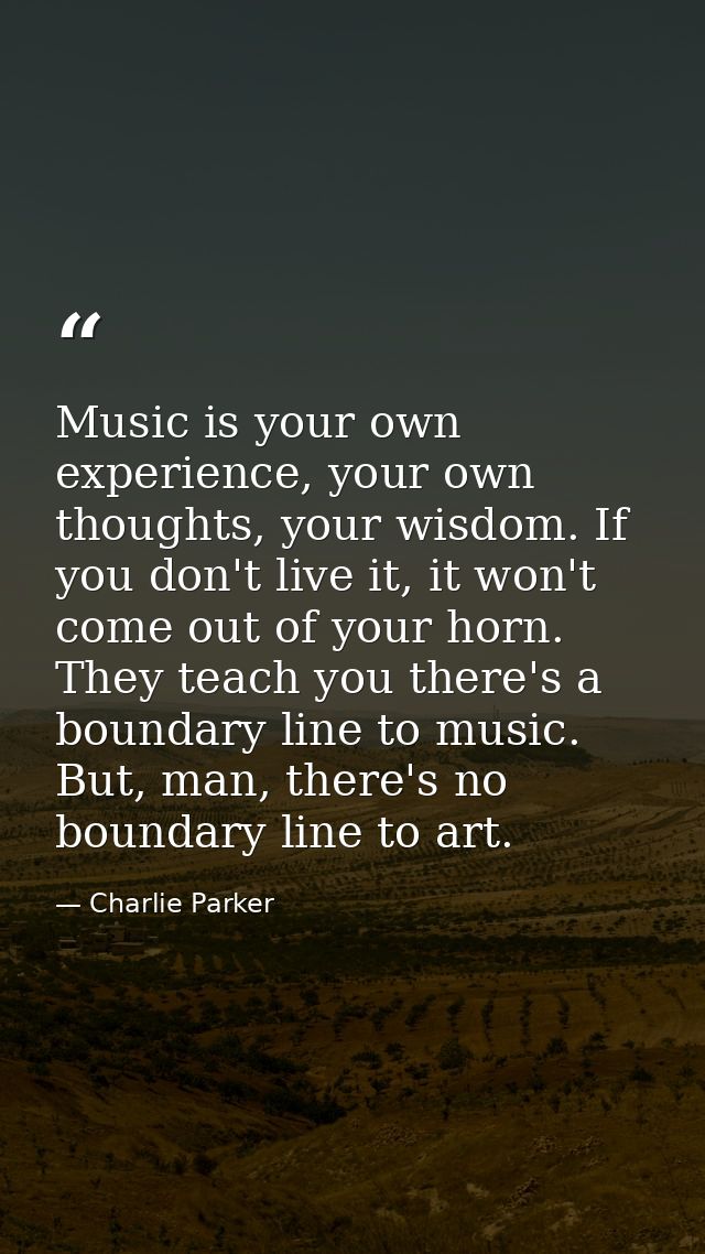 Music is your own experience, your own thoughts, your wisdom. If you don't live it, it won't come out of your horn. They — Charlie Parker