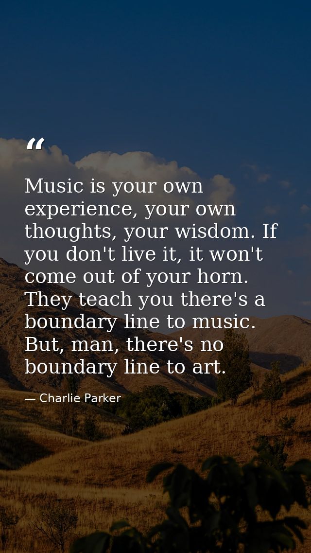 Music is your own experience, your own thoughts, your wisdom. If you don't live it, it won't come out of your horn. They — Charlie Parker