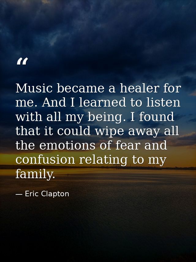 Music became a healer for me. And I learned to listen with all my being. I found that it could wipe away all the emotion — Eric Clapton