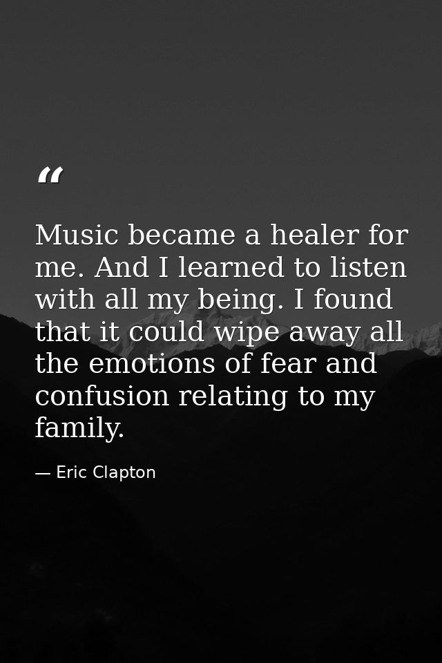 Music became a healer for me. And I learned to listen with all my being. I found that it could wipe away all the emotion — Eric Clapton