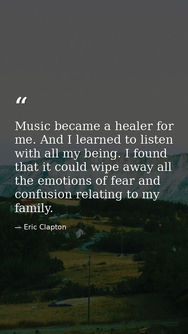 Music became a healer for me. And I learned to listen with all my being. I found that it could wipe away all the emotion — Eric Clapton