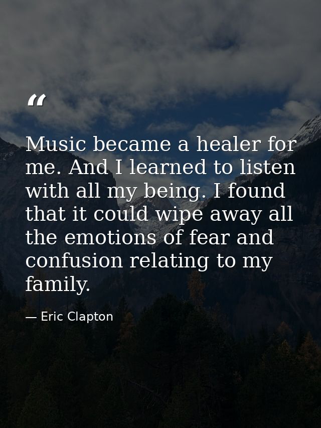 Music became a healer for me. And I learned to listen with all my being. I found that it could wipe away all the emotion — Eric Clapton
