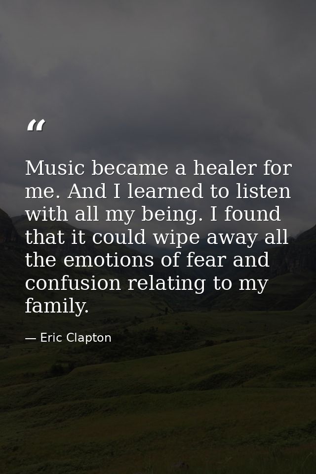 Music became a healer for me. And I learned to listen with all my being. I found that it could wipe away all the emotion — Eric Clapton