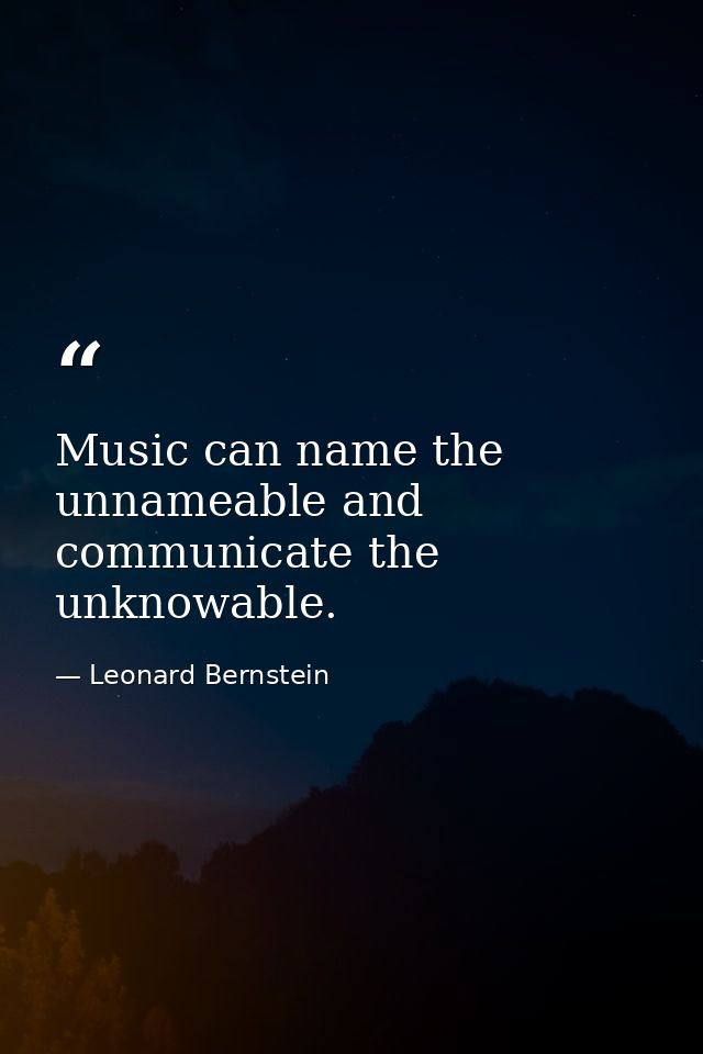 Music can name the unnameable and communicate the unknowable. — Leonard Bernstein