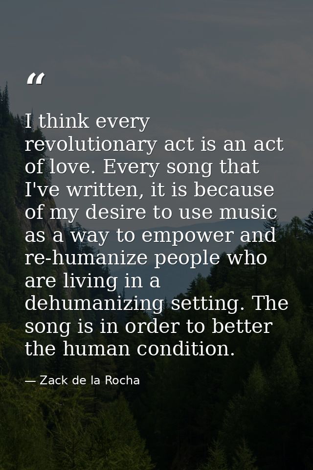 I think every revolutionary act is an act of love. Every song that I've written, it is because of my desire to use music — Zack de la Rocha