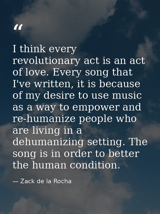 I think every revolutionary act is an act of love. Every song that I've written, it is because of my desire to use music — Zack de la Rocha