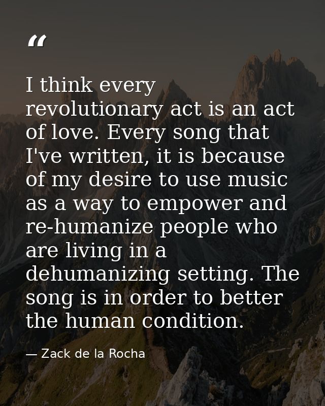 I think every revolutionary act is an act of love. Every song that I've written, it is because of my desire to use music — Zack de la Rocha
