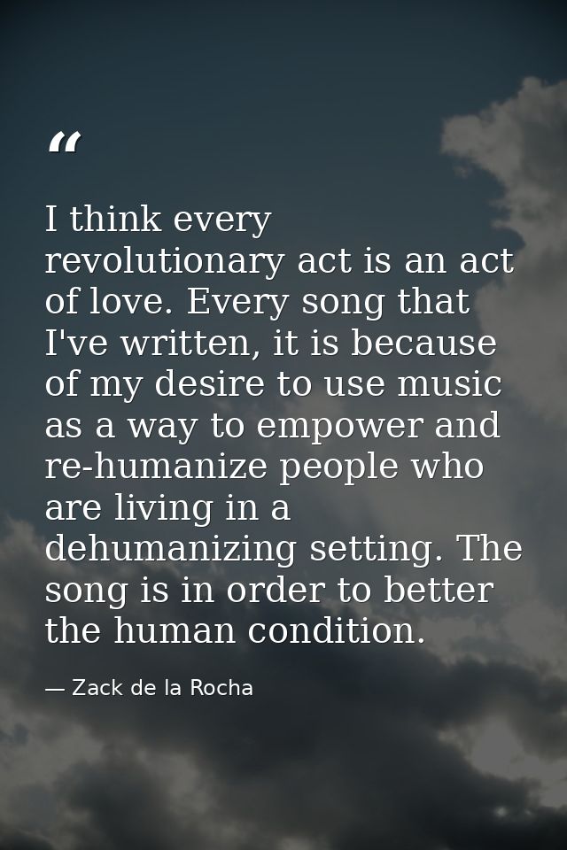 I think every revolutionary act is an act of love. Every song that I've written, it is because of my desire to use music — Zack de la Rocha