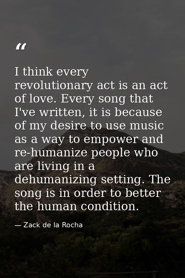 I think every revolutionary act is an act of love. Every song that I've written, it is because of my desire to use music — Zack de la Rocha