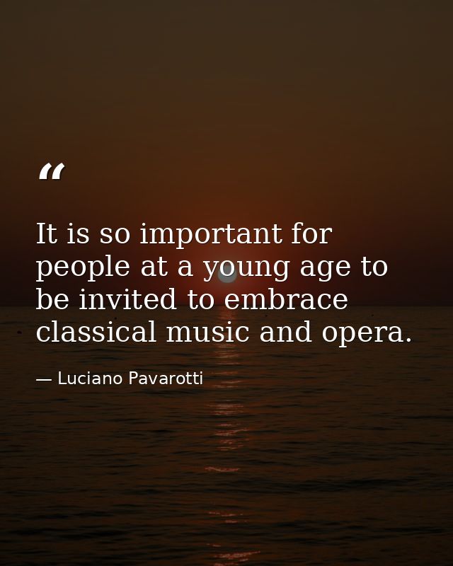 It is so important for people at a young age to be invited to embrace classical music and opera. — Luciano Pavarotti