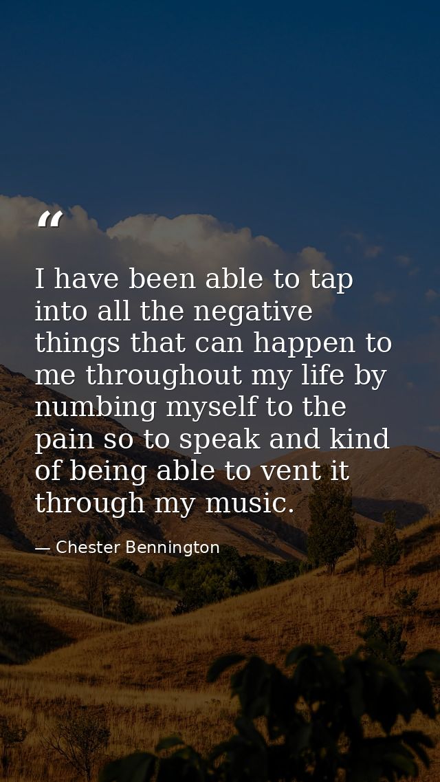 I have been able to tap into all the negative things that can happen to me throughout my life by numbing myself to the p — Chester Bennington