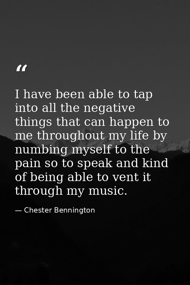 I have been able to tap into all the negative things that can happen to me throughout my life by numbing myself to the p — Chester Bennington