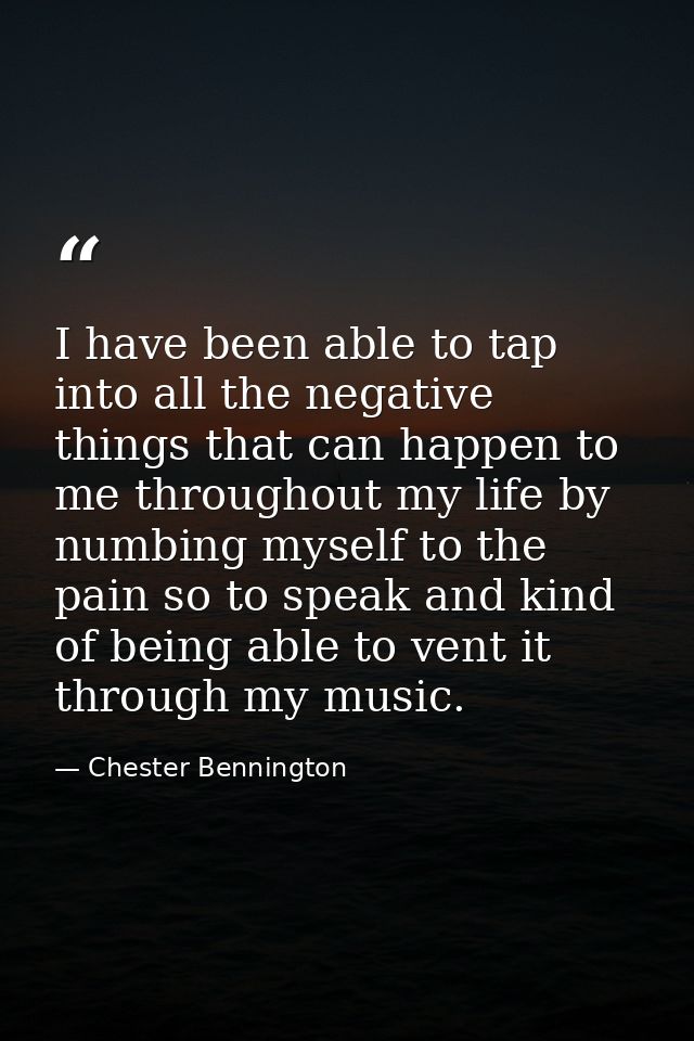 I have been able to tap into all the negative things that can happen to me throughout my life by numbing myself to the p — Chester Bennington