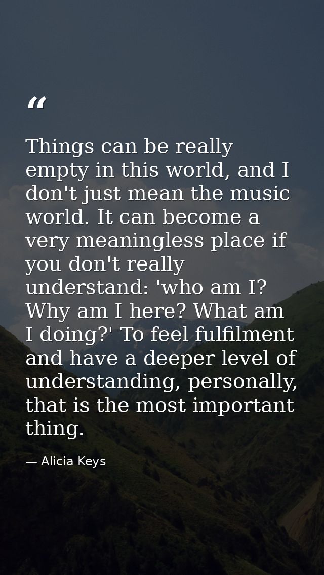 Things can be really empty in this world, and I don't just mean the music world. It can become a very meaningless place  — Alicia Keys