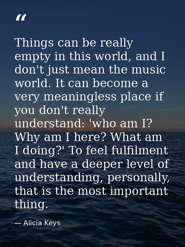 Things can be really empty in this world, and I don't just mean the music world. It can become a very meaningless place  — Alicia Keys