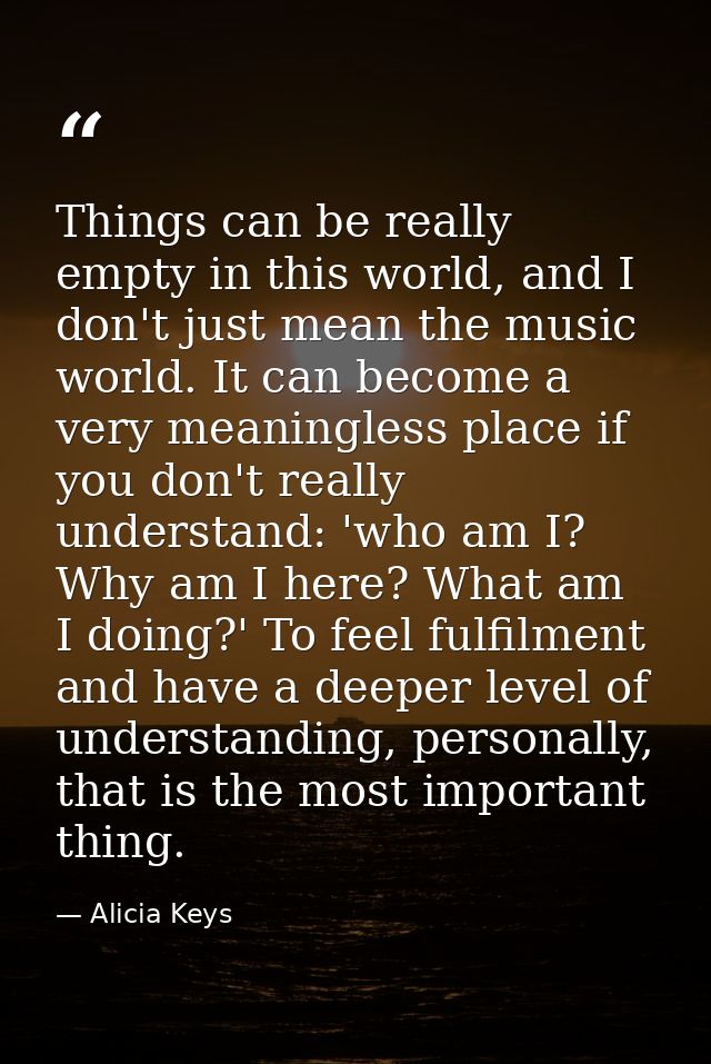 Things can be really empty in this world, and I don't just mean the music world. It can become a very meaningless place  — Alicia Keys