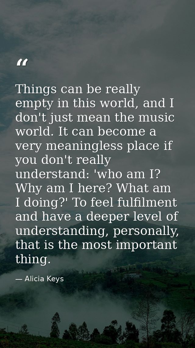 Things can be really empty in this world, and I don't just mean the music world. It can become a very meaningless place  — Alicia Keys