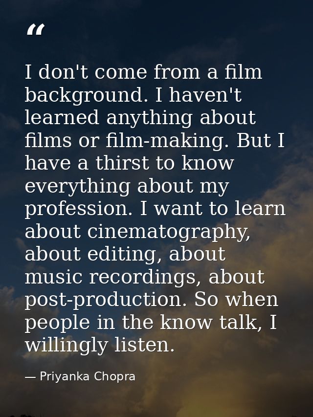 I don't come from a film background. I haven't learned anything about films or film-making. But I have a thirst to know  — Priyanka Chopra