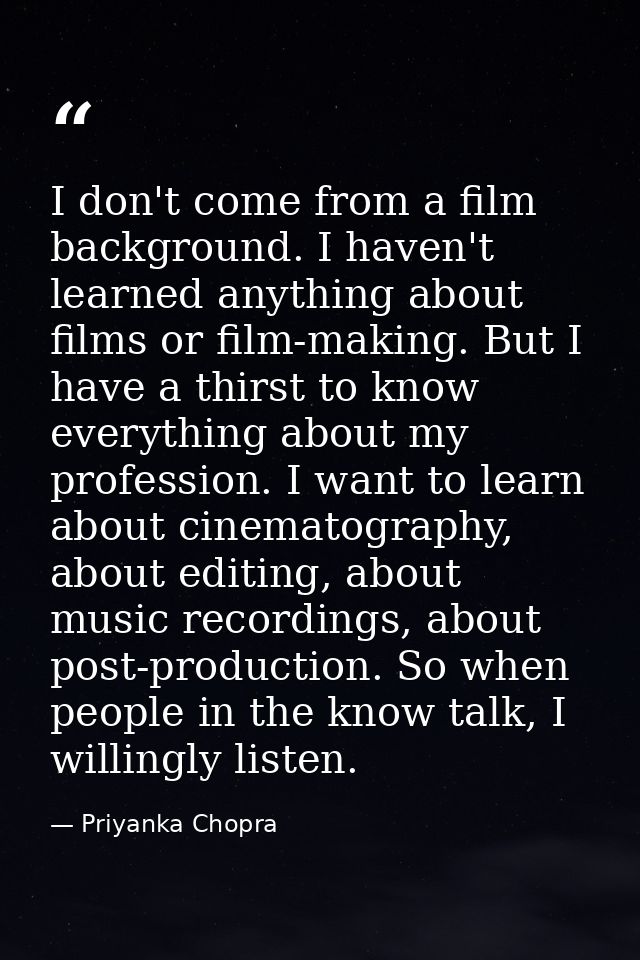 I don't come from a film background. I haven't learned anything about films or film-making. But I have a thirst to know  — Priyanka Chopra