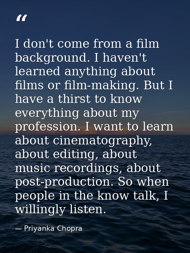 I don't come from a film background. I haven't learned anything about films or film-making. But I have a thirst to know  — Priyanka Chopra
